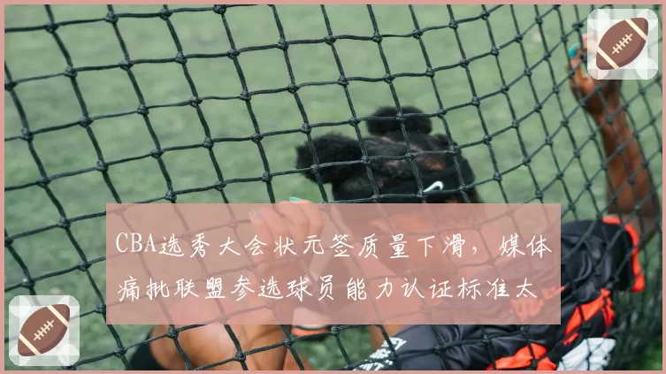 CBA选秀大会状元签质量下滑,媒体痛批联盟参选球员能力认证标准太低