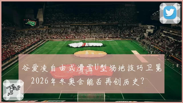 谷爱凌自由式滑雪U型场地技巧卫冕，2026年冬奥会能否再创历史？