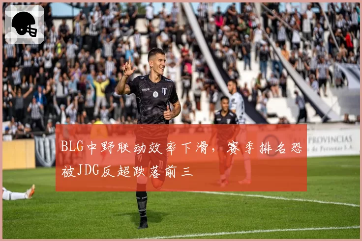 BLG中野联动效率下滑，赛季排名恐被JDG反超跌落前三