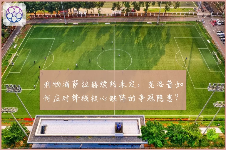 利物浦萨拉赫续约未定，克洛普如何应对锋线核心缺阵的争冠隐患？