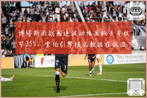 博塔斯雨战圈速波动幅度较去年收窄25%，索伯引擎模式数据在低温下表现稳定