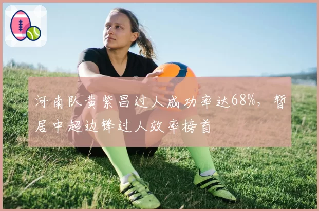 河南队黄紫昌过人成功率达68%，暂居中超边锋过人效率榜首