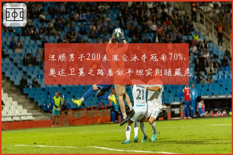 汪顺男子200米混合泳夺冠率70%，奥运卫冕之路看似平坦实则暗藏危机