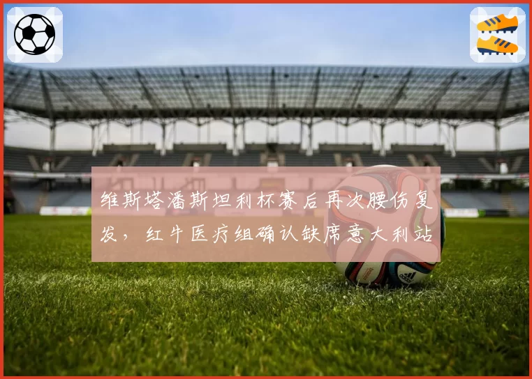维斯塔潘斯坦利杯赛后再次腰伤复发，红牛医疗组确认缺席意大利站三练