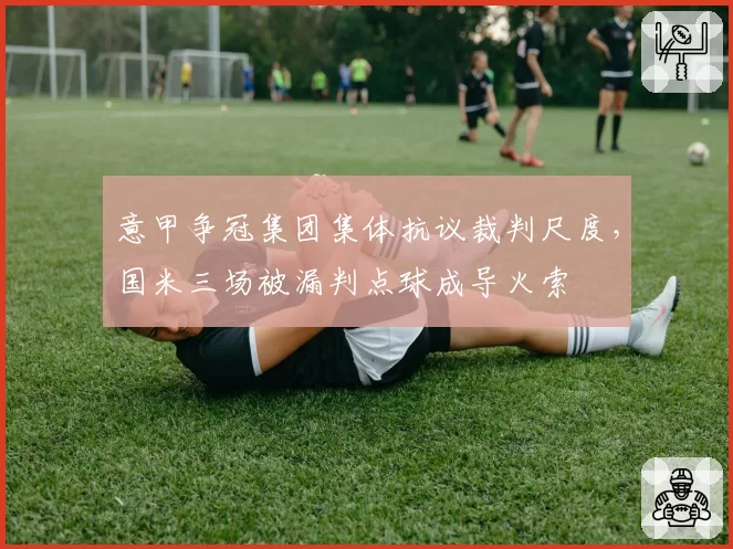 意甲争冠集团集体抗议裁判尺度,国米三场被漏判点球成导火索