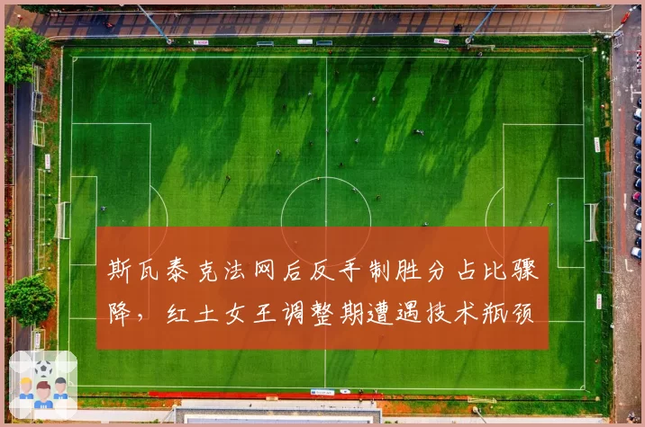 斯瓦泰克法网后反手制胜分占比骤降,红土女王调整期遭遇技术瓶颈