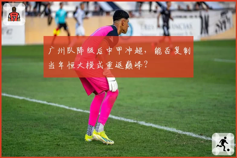 广州队降级后中甲冲超，能否复制当年恒大模式重返巅峰？