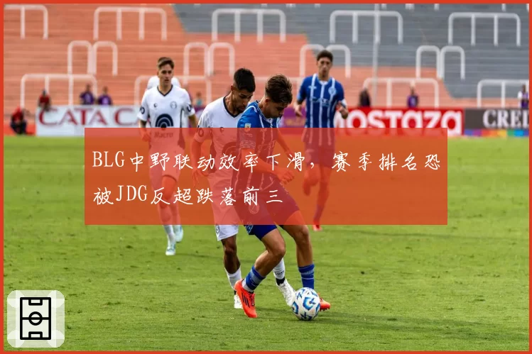 BLG中野联动效率下滑，赛季排名恐被JDG反超跌落前三