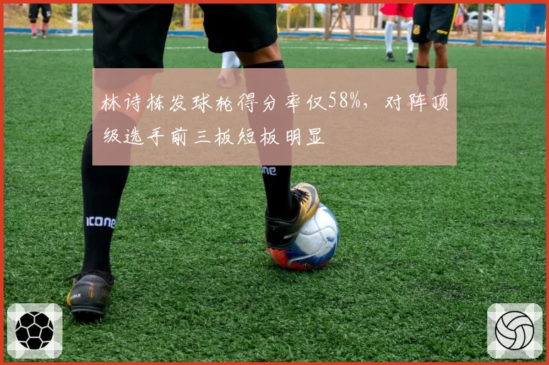 林诗栋发球轮得分率仅58%，对阵顶级选手前三板短板明显