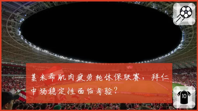 基米希肌肉疲劳轮休保联赛，拜仁中场稳定性面临考验？