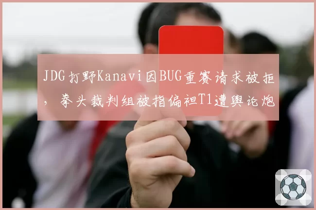 JDG打野Kanavi因BUG重赛请求被拒，拳头裁判组被指偏袒T1遭舆论炮轰