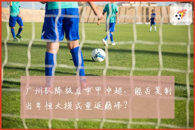 广州队降级后中甲冲超，能否复制当年恒大模式重返巅峰？