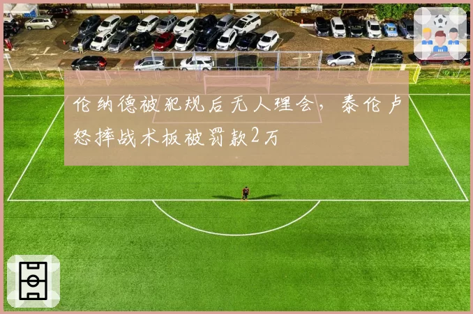 伦纳德被犯规后无人理会，泰伦卢怒摔战术板被罚款2万