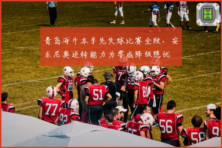 青岛海牛本季先失球比赛全败，安东尼奥逆转能力为零成降级隐忧