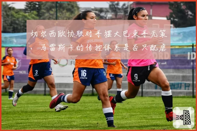 切尔西欧协联对手摆大巴束手无策，马雷斯卡的传控体系是否只配虐菜？