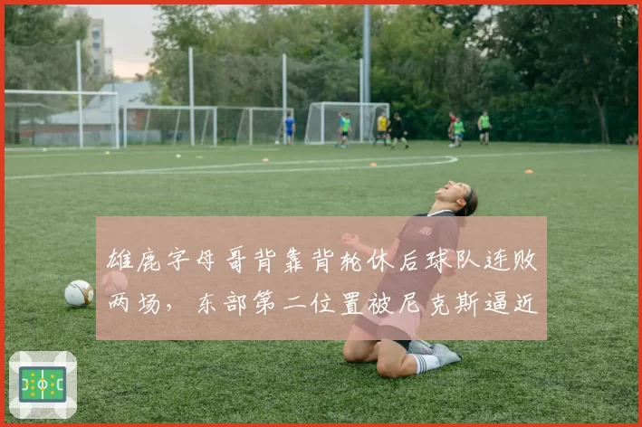 雄鹿字母哥背靠背轮休后球队连败两场，东部第二位置被尼克斯逼近