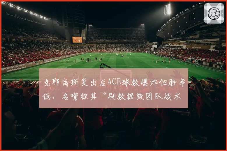 克耶高斯复出后ACE球数爆炸但胜率低，名嘴称其“刷数据毁团队战术”