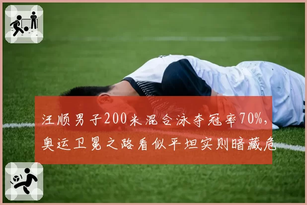 汪顺男子200米混合泳夺冠率70%，奥运卫冕之路看似平坦实则暗藏危机