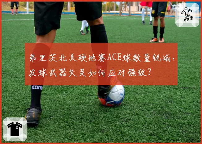 弗里茨北美硬地赛ACE球数量锐减，发球武器失灵如何应对强敌？