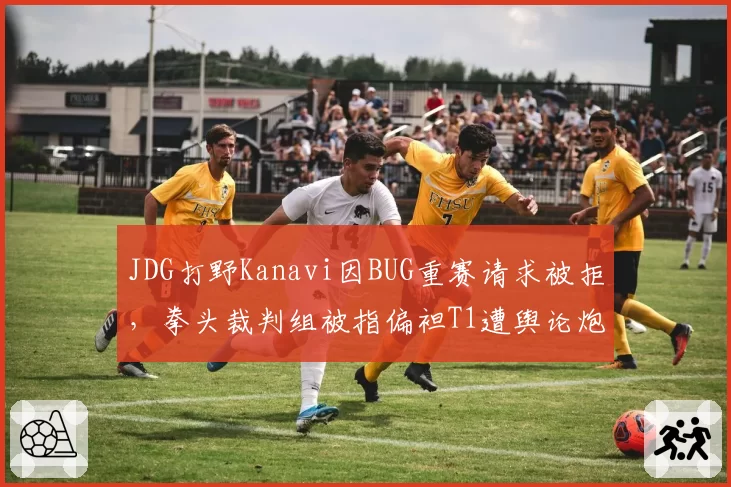 JDG打野Kanavi因BUG重赛请求被拒，拳头裁判组被指偏袒T1遭舆论炮轰