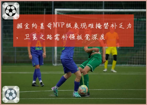掘金约基奇MVP级表现难掩替补乏力，卫冕之路需补强板凳深度