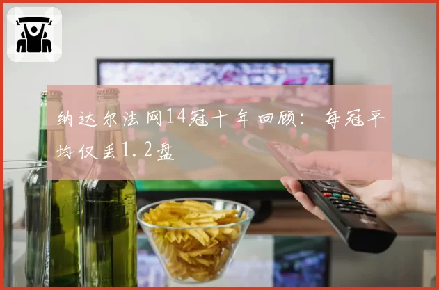 纳达尔法网14冠十年回顾：每冠平均仅丢1.2盘