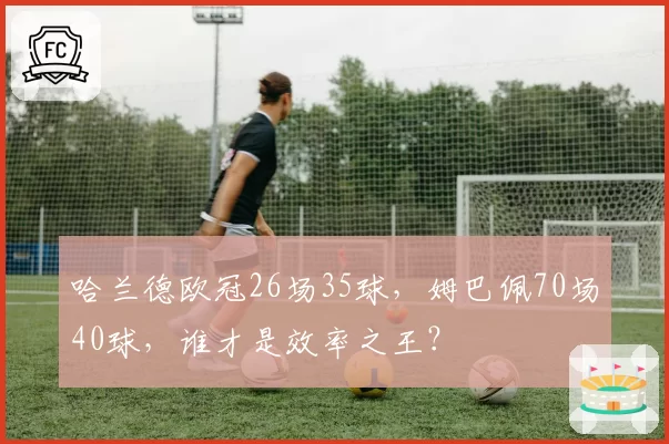 哈兰德欧冠26场35球，姆巴佩70场40球，谁才是效率之王？