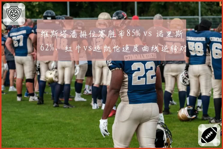 维斯塔潘排位赛胜率85% vs 诺里斯62%,红牛vs迈凯伦速度曲线逆转对比