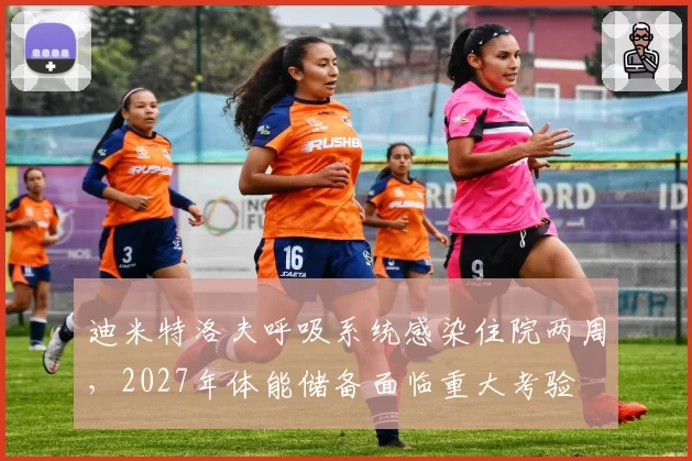 迪米特洛夫呼吸系统感染住院两周，2027年体能储备面临重大考验