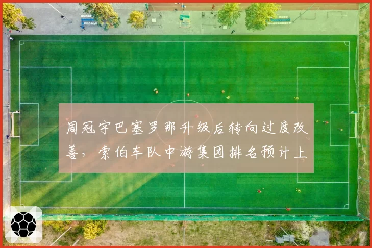 周冠宇巴塞罗那升级后转向过度改善，索伯车队中游集团排名预计上升两位？