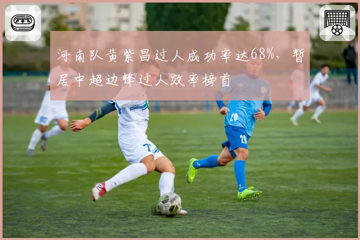 河南队黄紫昌过人成功率达68%，暂居中超边锋过人效率榜首