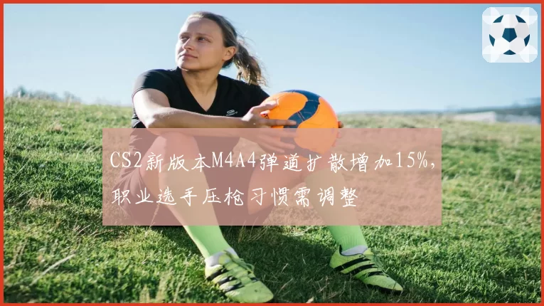 CS2新版本M4A4弹道扩散增加15%,职业选手压枪习惯需调整