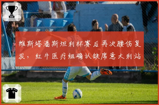 维斯塔潘斯坦利杯赛后再次腰伤复发，红牛医疗组确认缺席意大利站三练
