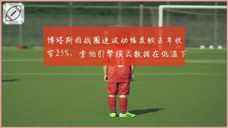 博塔斯雨战圈速波动幅度较去年收窄25%,索伯引擎模式数据在低温下表现稳定