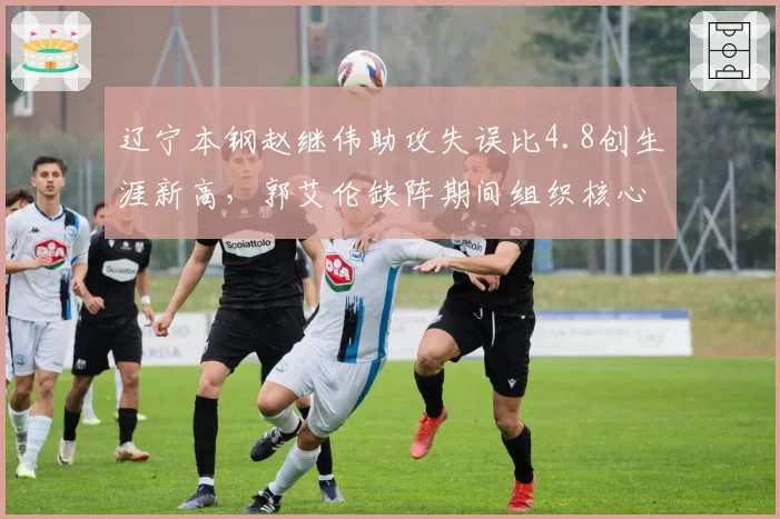 辽宁本钢赵继伟助攻失误比4.8创生涯新高，郭艾伦缺阵期间组织核心作用凸显