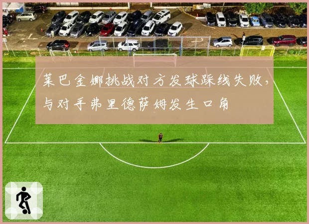 莱巴金娜挑战对方发球踩线失败，与对手弗里德萨姆发生口角