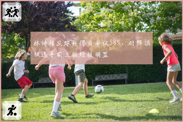 林诗栋发球轮得分率仅58%，对阵顶级选手前三板短板明显
