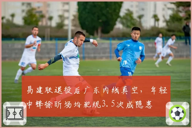 易建联退役后广东内线真空，年轻中锋徐昕场均犯规3.5次成隐患