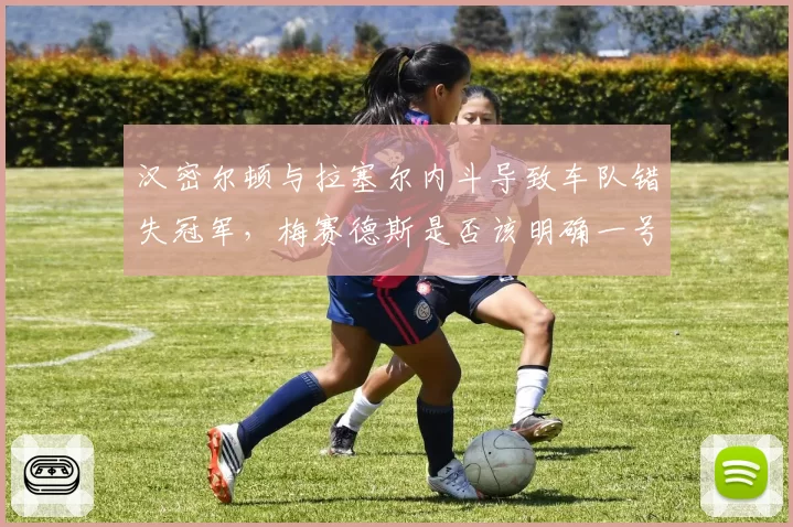 汉密尔顿与拉塞尔内斗导致车队错失冠军，梅赛德斯是否该明确一号车手？