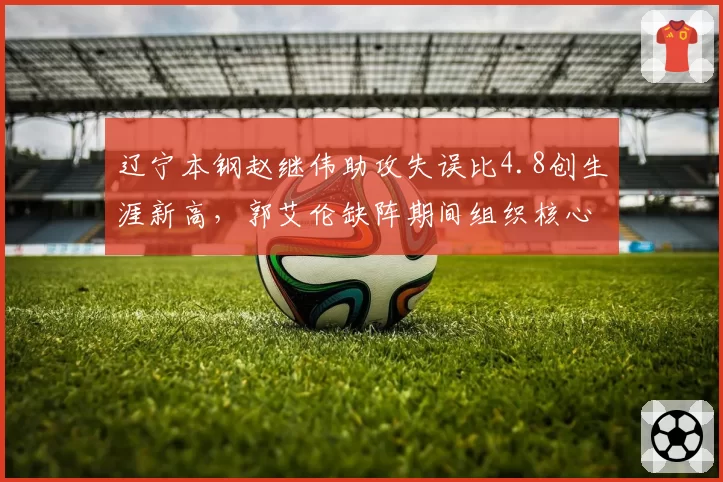 辽宁本钢赵继伟助攻失误比4.8创生涯新高,郭艾伦缺阵期间组织核心作用凸显