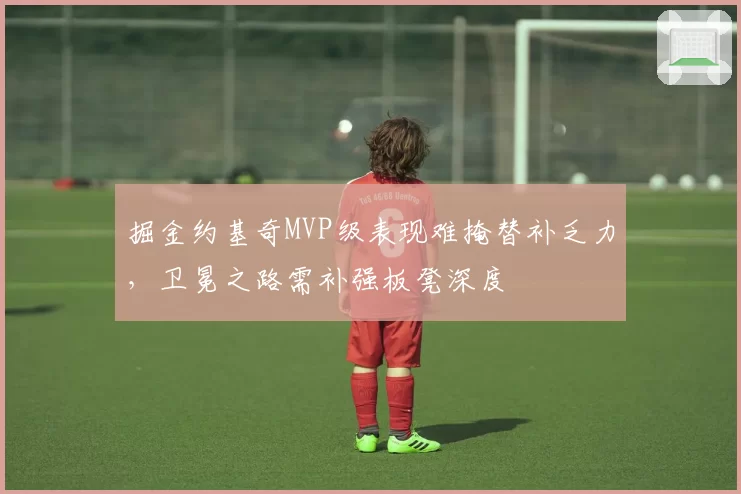 掘金约基奇MVP级表现难掩替补乏力，卫冕之路需补强板凳深度