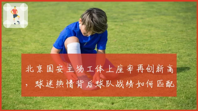北京国安主场工体上座率再创新高，球迷热情背后球队战绩如何匹配？