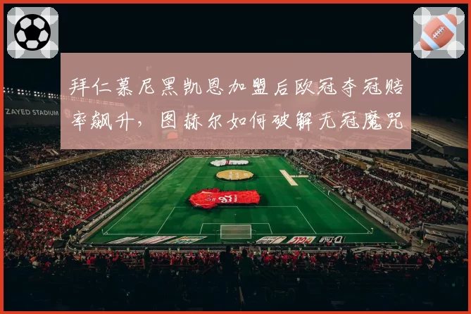 拜仁慕尼黑凯恩加盟后欧冠夺冠赔率飙升，图赫尔如何破解无冠魔咒？