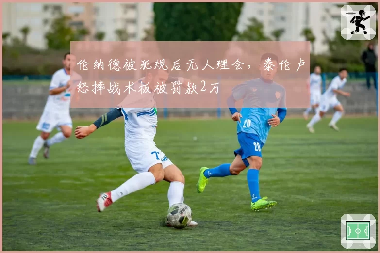 伦纳德被犯规后无人理会，泰伦卢怒摔战术板被罚款2万