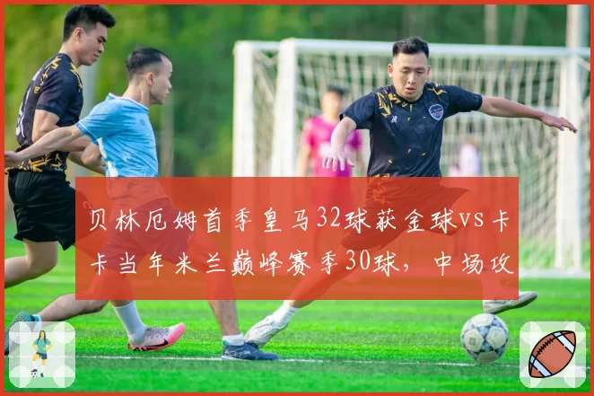 贝林厄姆首季皇马32球获金球vs卡卡当年米兰巅峰赛季30球,中场攻击手爆发力历史对比