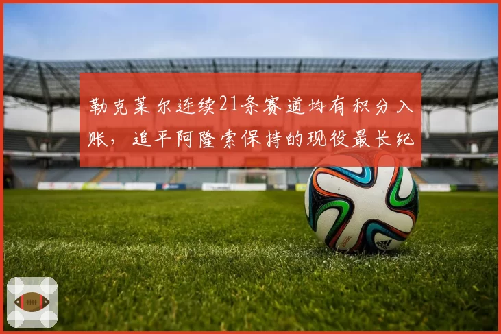 勒克莱尔连续21条赛道均有积分入账，追平阿隆索保持的现役最长纪录