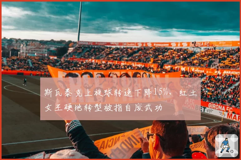斯瓦泰克上旋球转速下降15%，红土女王硬地转型被指自废武功