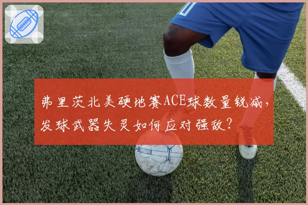 弗里茨北美硬地赛ACE球数量锐减，发球武器失灵如何应对强敌？