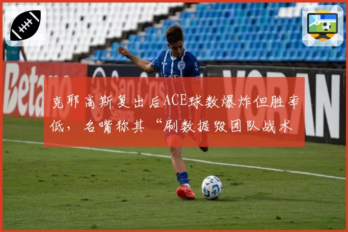 克耶高斯复出后ACE球数爆炸但胜率低，名嘴称其“刷数据毁团队战术”