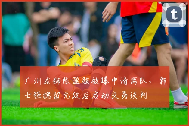 广州龙狮陈盈骏被曝申请离队，郭士强挽留无效后启动交易谈判